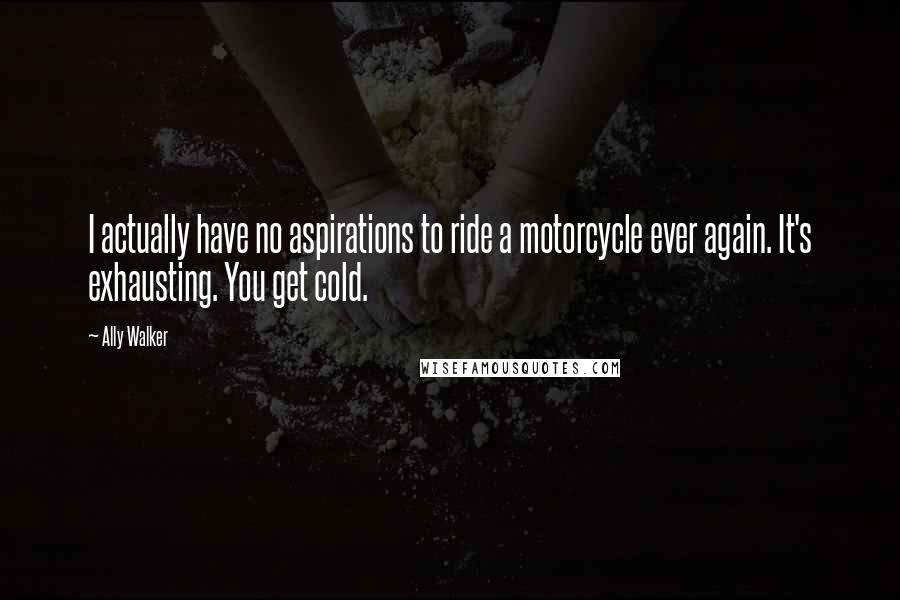 Ally Walker quotes: I actually have no aspirations to ride a motorcycle ever again. It's exhausting. You get cold.