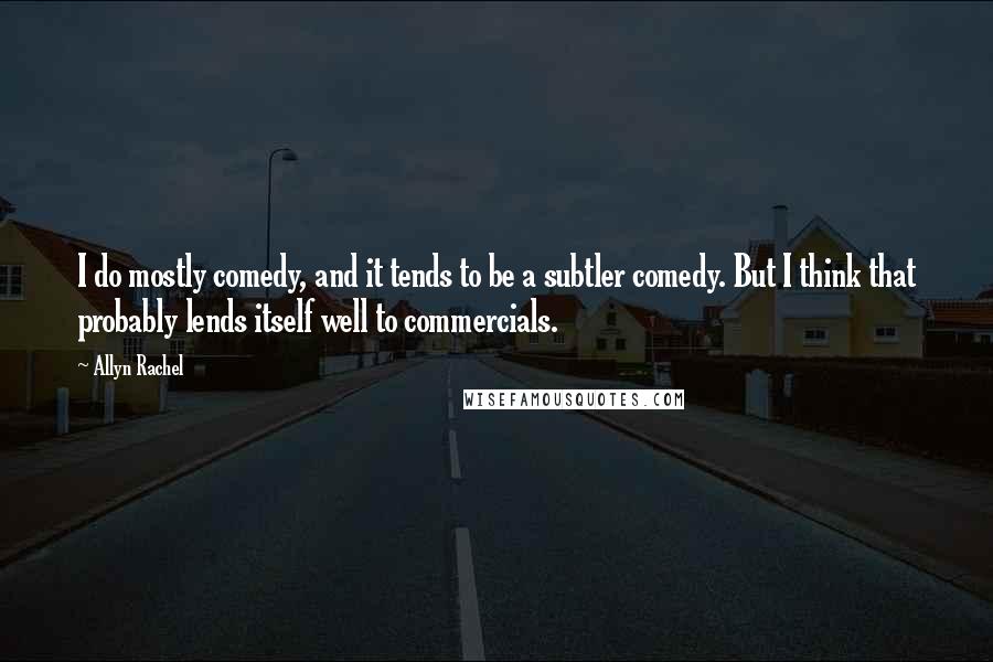 Allyn Rachel quotes: I do mostly comedy, and it tends to be a subtler comedy. But I think that probably lends itself well to commercials. Allyn Rachel quotes: I do mostly comedy, and it tends to be a subtler comedy. But I think that probably lends itself well to commercials.