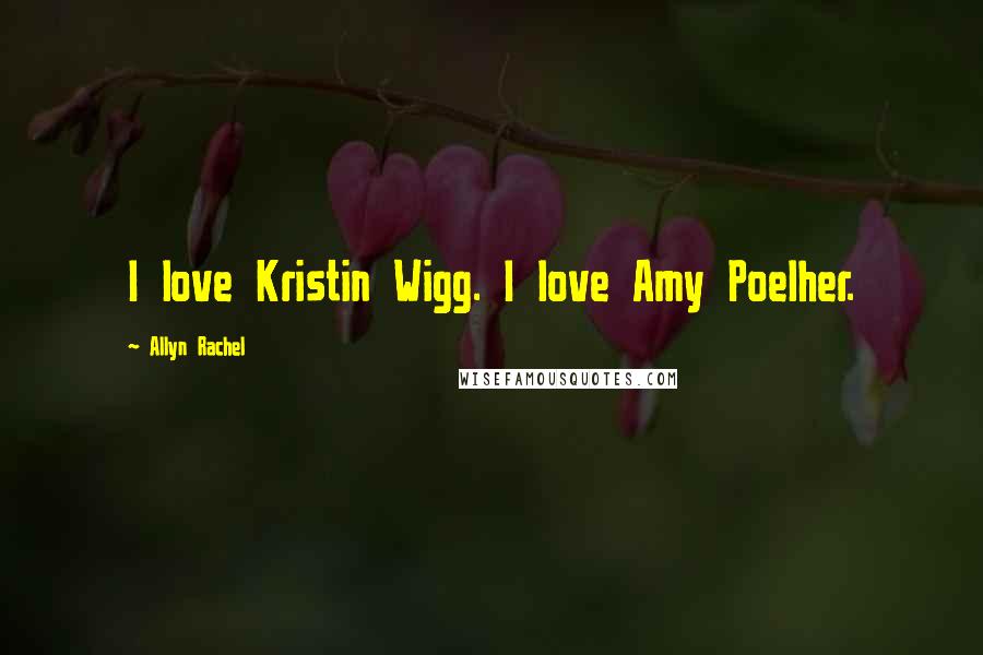 Allyn Rachel quotes: I love Kristin Wigg. I love Amy Poelher.