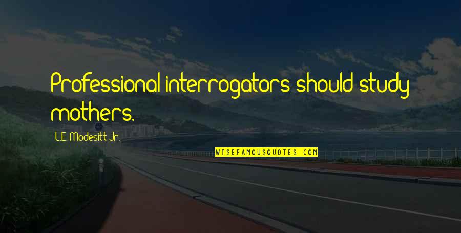 Allynne Lange Quotes By L.E. Modesitt Jr.: Professional interrogators should study mothers. Allynne Lange Quotes By L.E. Modesitt Jr.: Professional interrogators should study mothers.