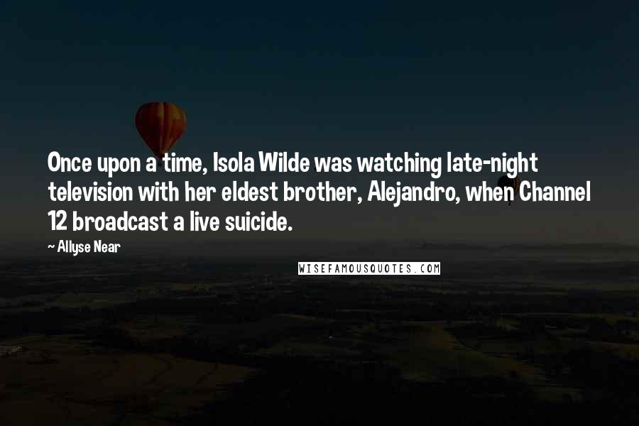 Allyse Near quotes: Once upon a time, Isola Wilde was watching late-night television with her eldest brother, Alejandro, when Channel 12 broadcast a live suicide.