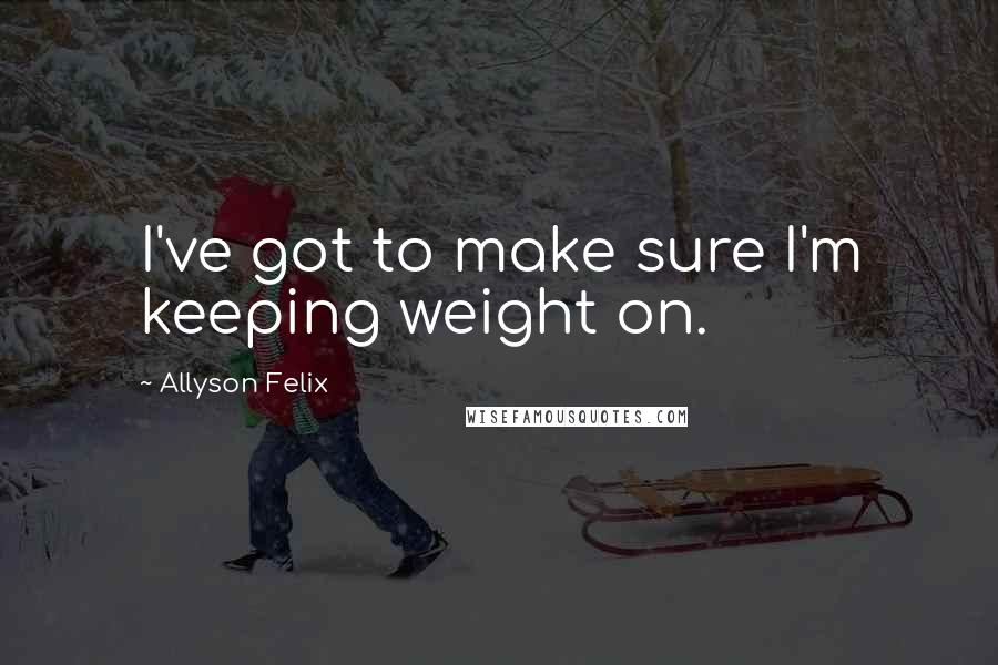 Allyson Felix quotes: I've got to make sure I'm keeping weight on.