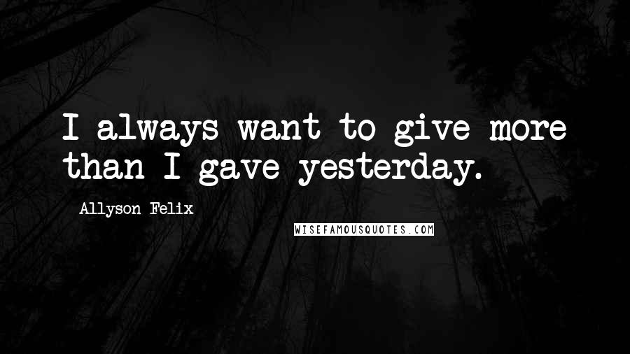 Allyson Felix quotes: I always want to give more than I gave yesterday.