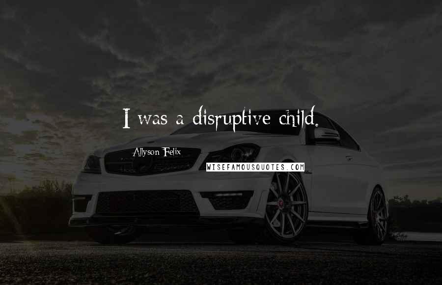 Allyson Felix quotes: I was a disruptive child.