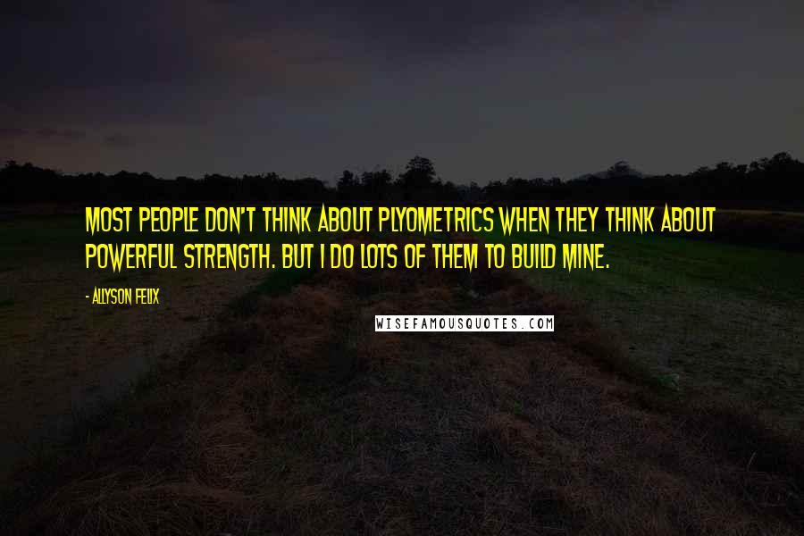 Allyson Felix quotes: Most people don't think about plyometrics when they think about powerful strength. But I do lots of them to build mine.