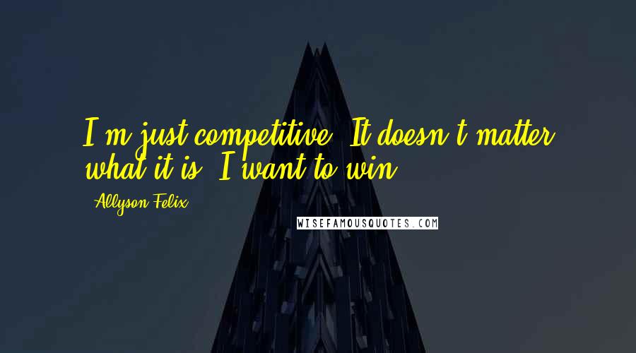 Allyson Felix quotes: I'm just competitive. It doesn't matter what it is. I want to win.