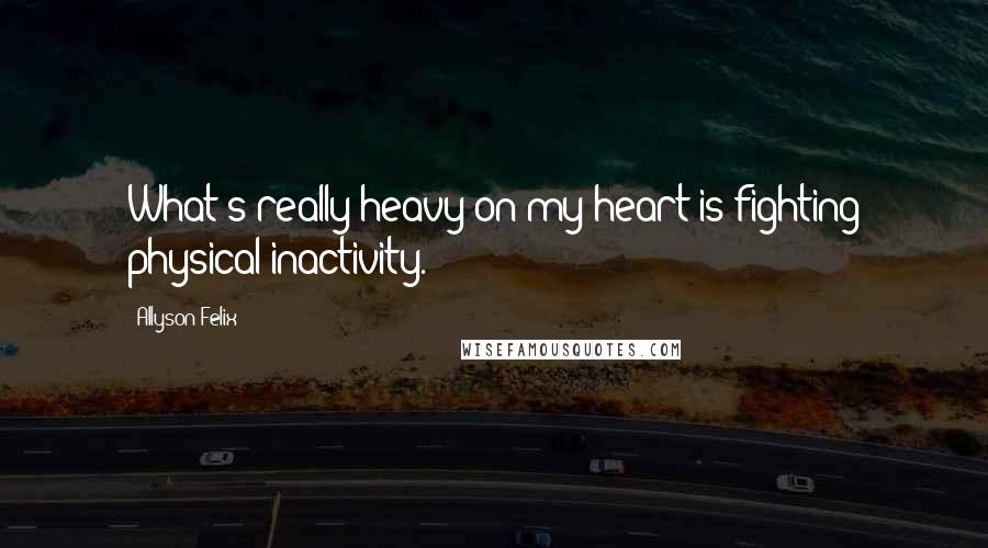 Allyson Felix quotes: What's really heavy on my heart is fighting physical inactivity.
