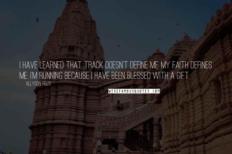 Allyson Felix quotes: I have learned that track doesn't define me. My faith defines me. I'm running because I have been blessed with a gift.