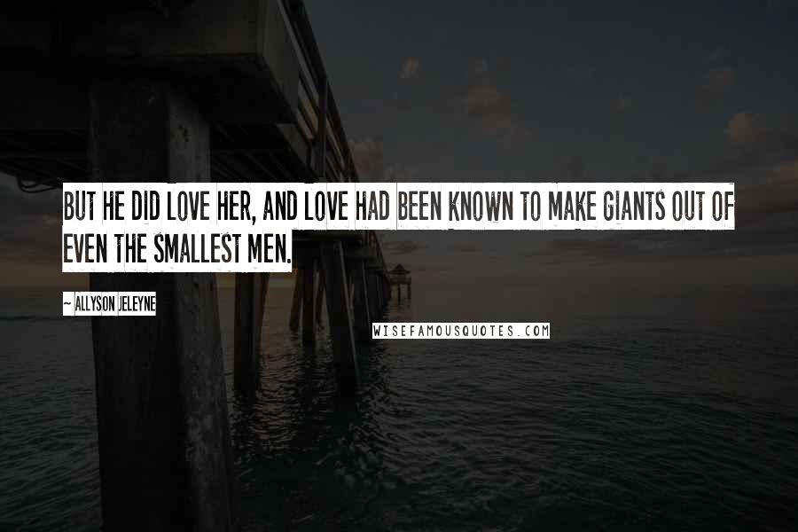 Allyson Jeleyne quotes: But he did love her, and love had been known to make giants out of even the smallest men.