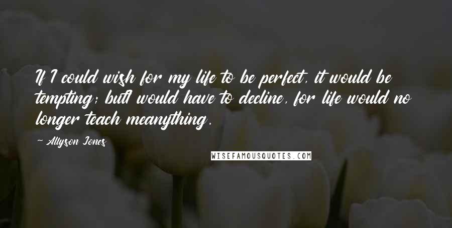 Allyson Jones quotes: If I could wish for my life to be perfect, it would be tempting; butI would have to decline, for life would no longer teach meanything.