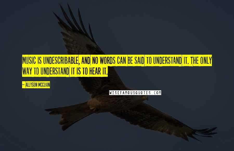 Allyson McClain quotes: Music is undescribable, and no words can be said to understand it. The only way to understand it is to hear it.