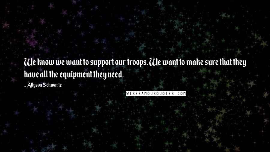 Allyson Schwartz quotes: We know we want to support our troops. We want to make sure that they have all the equipment they need.