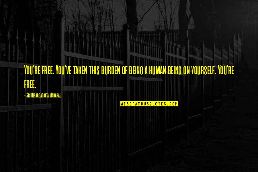 Alm Quotes By Sri Nisargadatta Maharaj: You're free. You've taken this burden of being Alm Quotes By Sri Nisargadatta Maharaj: You're free. You've taken this burden of being