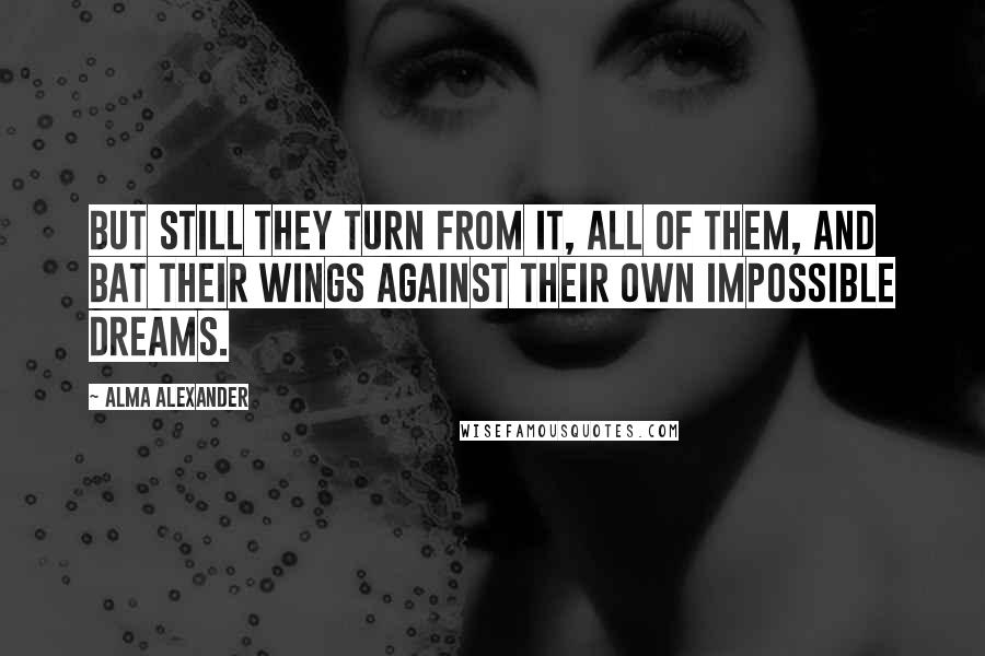 Alma Alexander quotes: But still they turn from it, all of them, and bat their wings against their own impossible dreams.