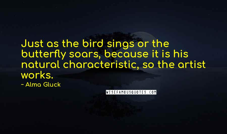 Alma Gluck quotes: Just as the bird sings or the butterfly soars, because it is his natural characteristic, so the artist works.