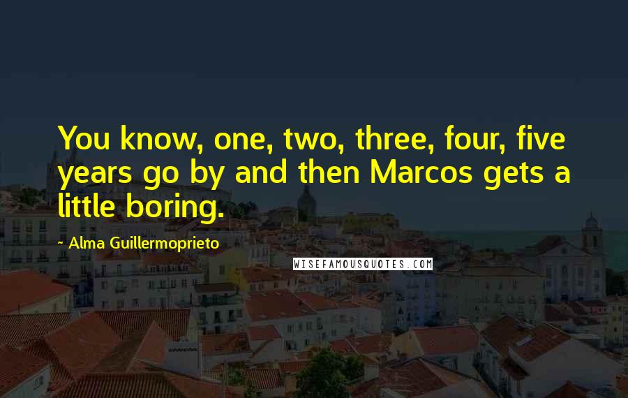 Alma Guillermoprieto quotes: You know, one, two, three, four, five years go by and then Marcos gets a little boring.