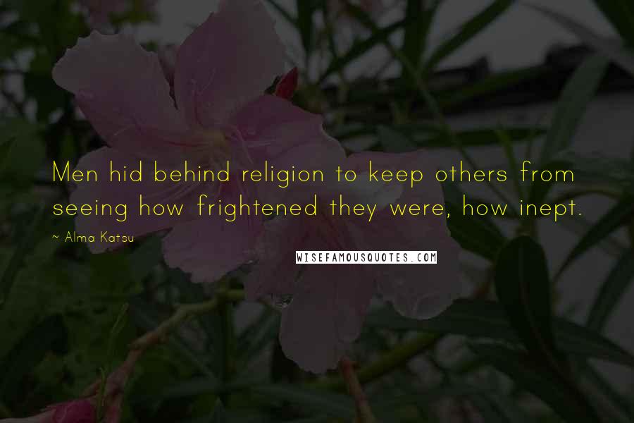 Alma Katsu quotes: Men hid behind religion to keep others from seeing how frightened they were, how inept.