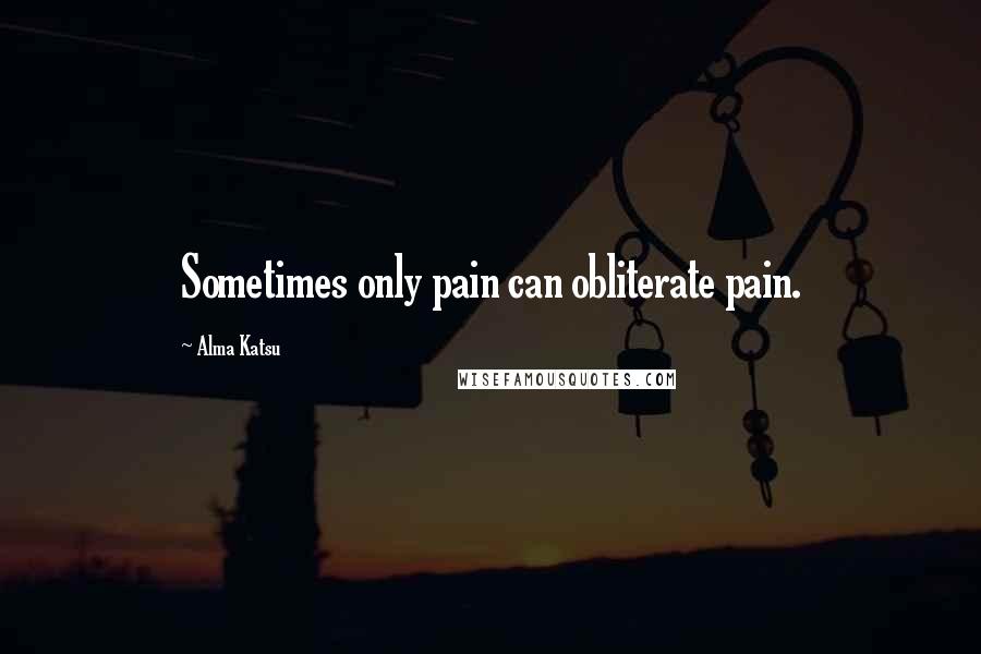 Alma Katsu quotes: Sometimes only pain can obliterate pain.