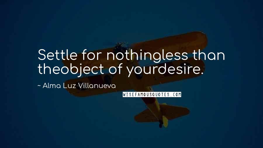 Alma Luz Villanueva quotes: Settle for nothingless than theobject of yourdesire.