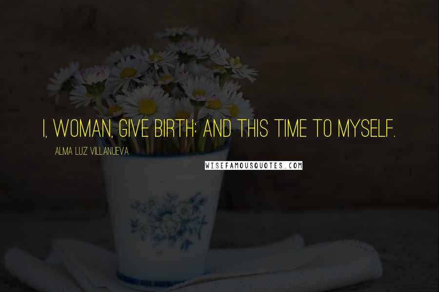 Alma Luz Villanueva quotes: I, woman, give birth: and this time to myself.
