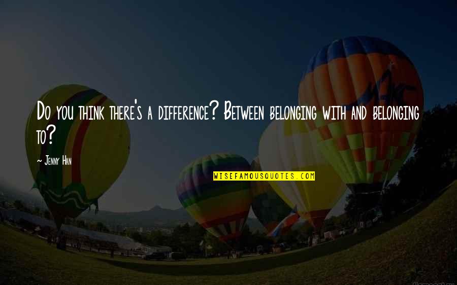 Almamoly Quotes By Jenny Han: Do you think there's a difference? Between belonging