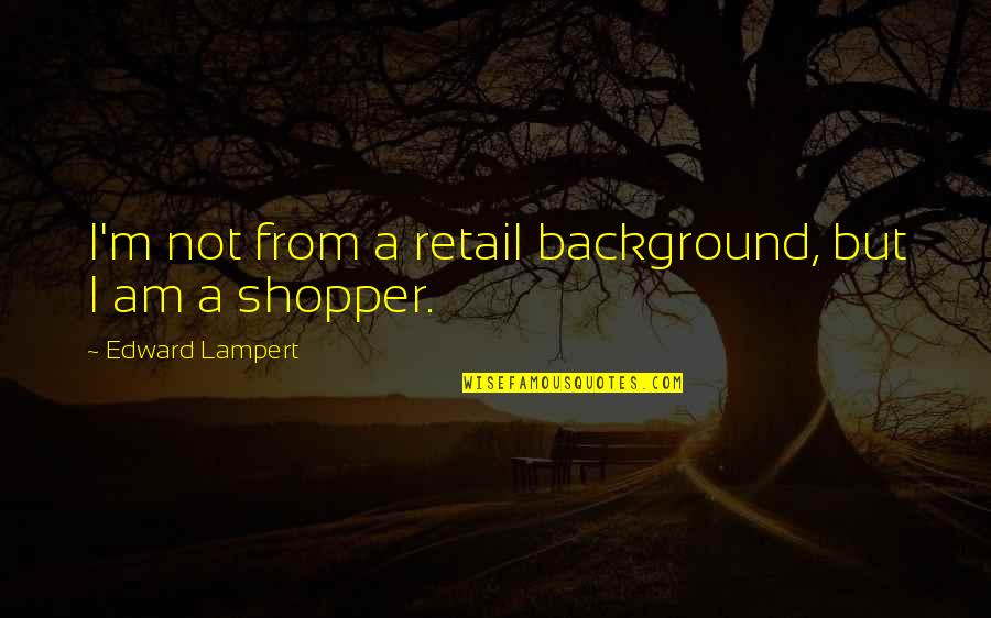 Almanis Quotes By Edward Lampert: I'm not from a retail background, but I
