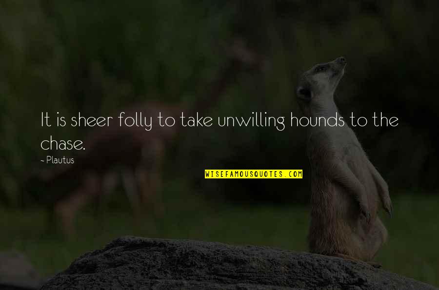 Almia Region Quotes By Plautus: It is sheer folly to take unwilling hounds
