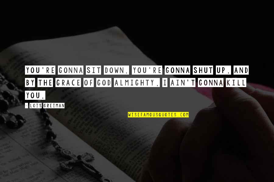 Almighty Quotes By Lois Greiman: You're gonna sit down. You're gonna shut up. Almighty Quotes By Lois Greiman: You're gonna sit down. You're gonna shut up.