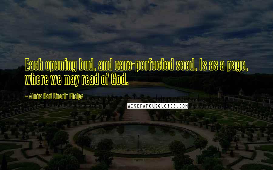 Almira Hart Lincoln Phelps quotes: Each opening bud, and care-perfected seed, Is as a page, where we may read of God. Almira Hart Lincoln Phelps quotes: Each opening bud, and care-perfected seed, Is as a page, where we may read of God.