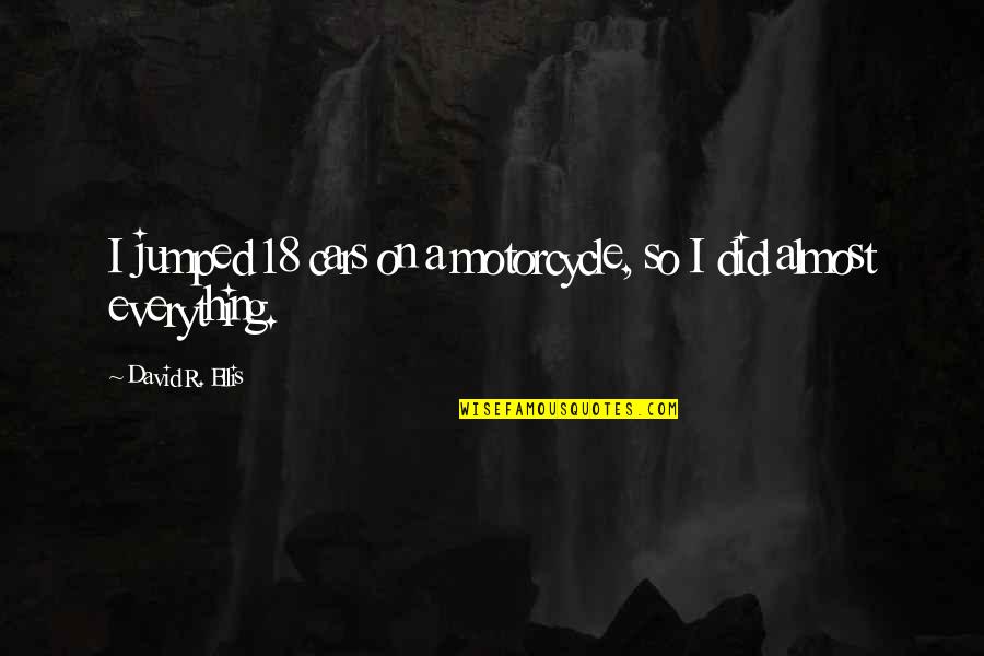 Almost 18 Quotes By David R. Ellis: I jumped 18 cars on a motorcycle, so