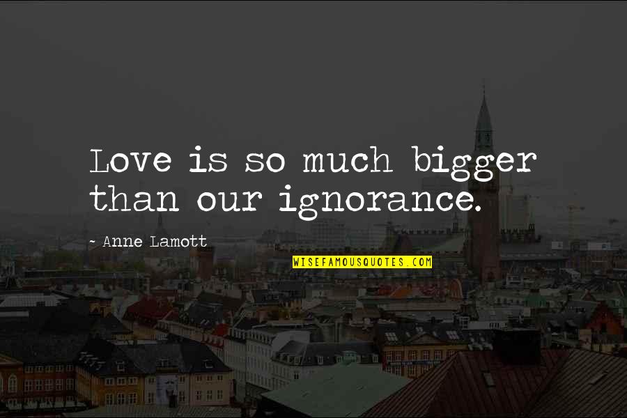 Almost Giving Up On Life Quotes By Anne Lamott: Love is so much bigger than our ignorance.