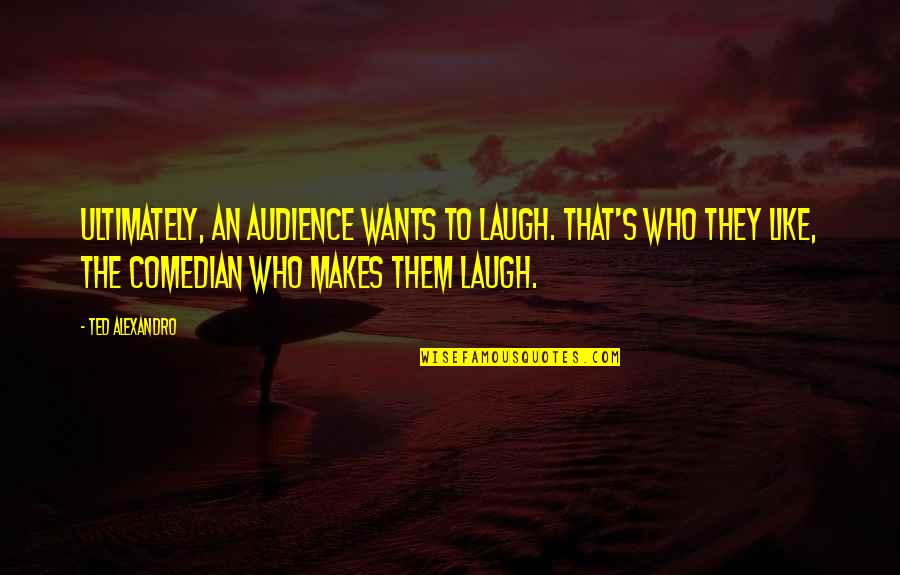 Almost Losing Your Life Quotes By Ted Alexandro: Ultimately, an audience wants to laugh. That's who