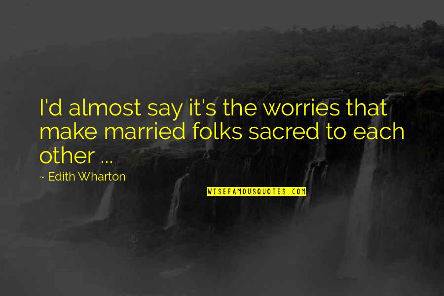 Almost Married Quotes By Edith Wharton: I'd almost say it's the worries that make