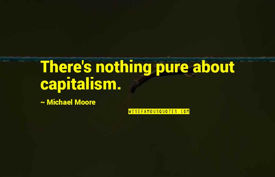 Almost Winning Quotes By Michael Moore: There's nothing pure about capitalism.