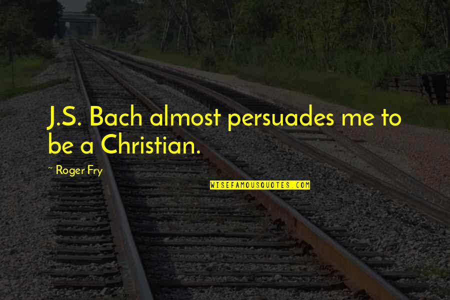 Almost's Quotes By Roger Fry: J.S. Bach almost persuades me to be a