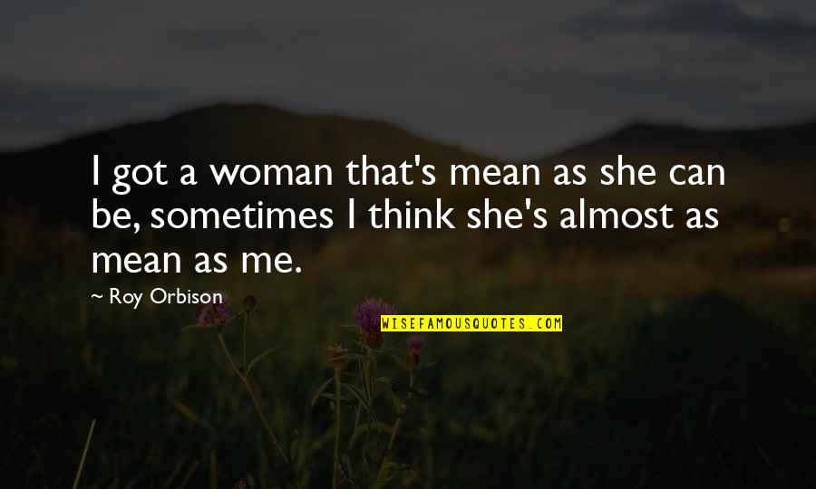 Almost's Quotes By Roy Orbison: I got a woman that's mean as she