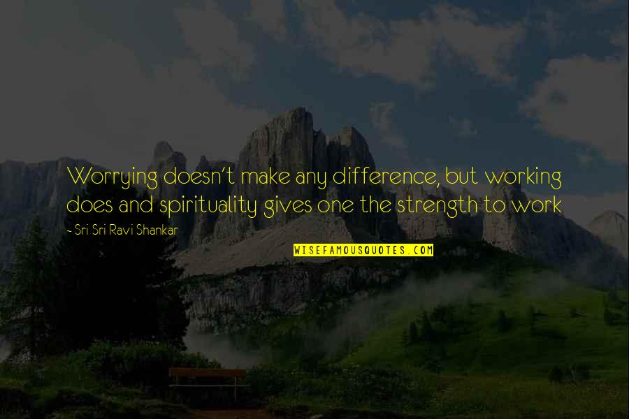 Almostthewholething Quotes By Sri Sri Ravi Shankar: Worrying doesn't make any difference, but working does