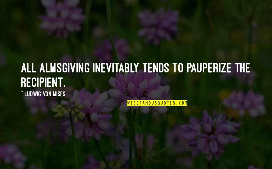 Almsgiving Quotes By Ludwig Von Mises: All almsgiving inevitably tends to pauperize the recipient. Almsgiving Quotes By Ludwig Von Mises: All almsgiving inevitably tends to pauperize the recipient.
