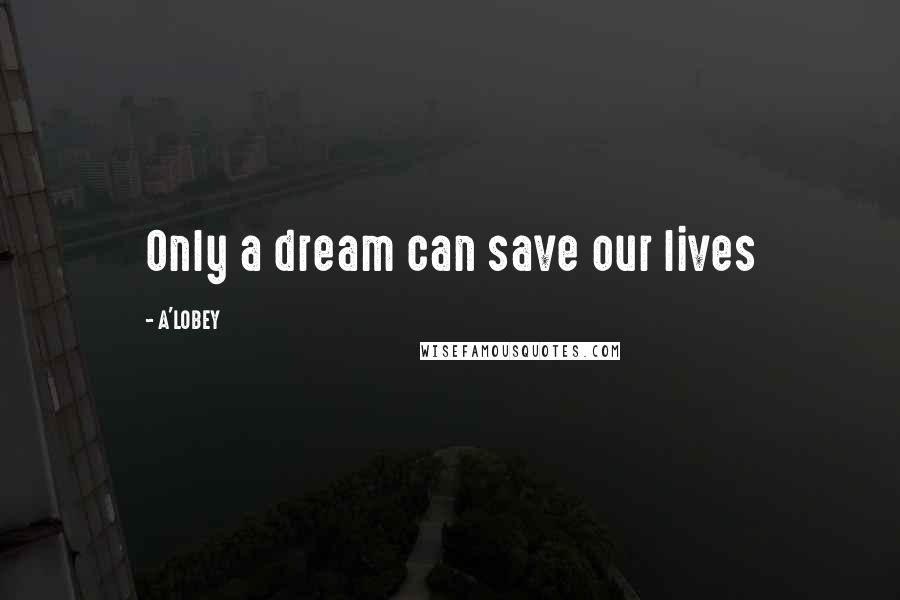 A'LOBEY quotes: Only a dream can save our lives
