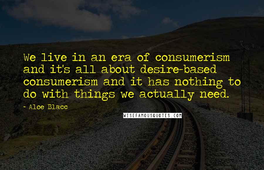Aloe Blacc quotes: We live in an era of consumerism and it's all about desire-based consumerism and it has nothing to do with things we actually need.