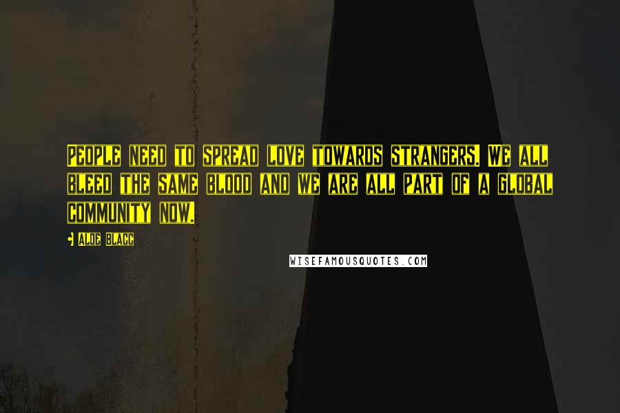 Aloe Blacc quotes: People need to spread love towards strangers. We all bleed the same blood and we are all part of a global community now.