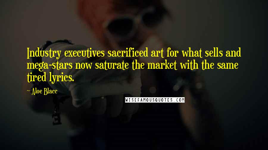 Aloe Blacc quotes: Industry executives sacrificed art for what sells and mega-stars now saturate the market with the same tired lyrics.