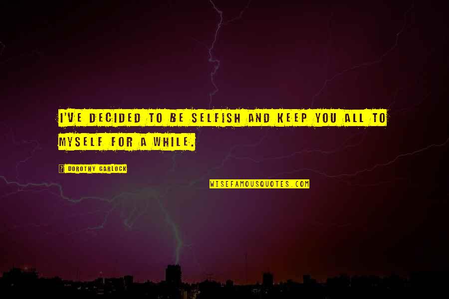 Aloha Goodbye Quotes By Dorothy Garlock: I've decided to be selfish and keep you Aloha Goodbye Quotes By Dorothy Garlock: I've decided to be selfish and keep you