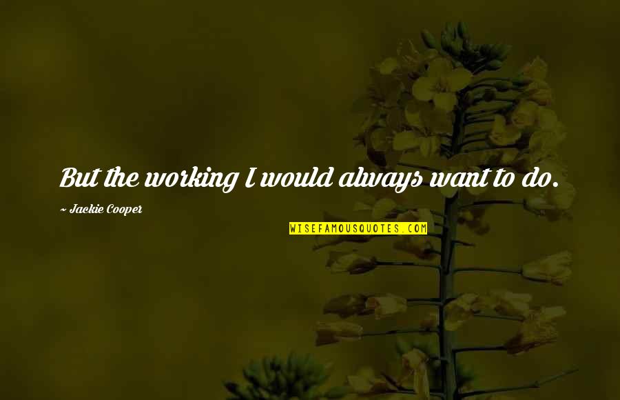 Aloha Maui Quotes By Jackie Cooper: But the working I would always want to Aloha Maui Quotes By Jackie Cooper: But the working I would always want to
