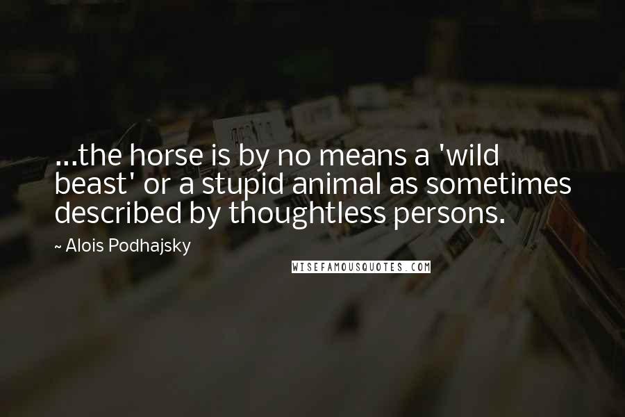 Alois Podhajsky quotes: ...the horse is by no means a 'wild beast' or a stupid animal as sometimes described by thoughtless persons.