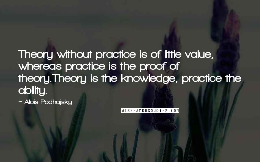 Alois Podhajsky quotes: Theory without practice is of little value, whereas practice is the proof of theory.Theory is the knowledge, practice the ability. Alois Podhajsky quotes: Theory without practice is of little value, whereas practice is the proof of theory.Theory is the knowledge, practice the ability.