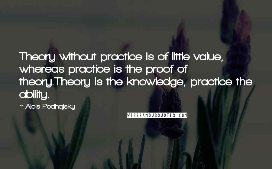 Alois Podhajsky quotes: Theory without practice is of little value, whereas practice is the proof of theory.Theory is the knowledge, practice the ability.