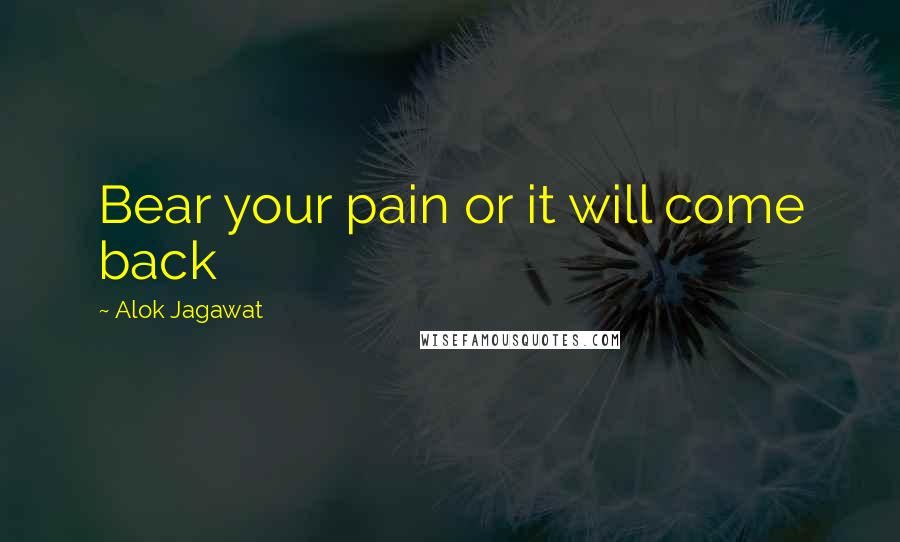 Alok Jagawat quotes: Bear your pain or it will come back