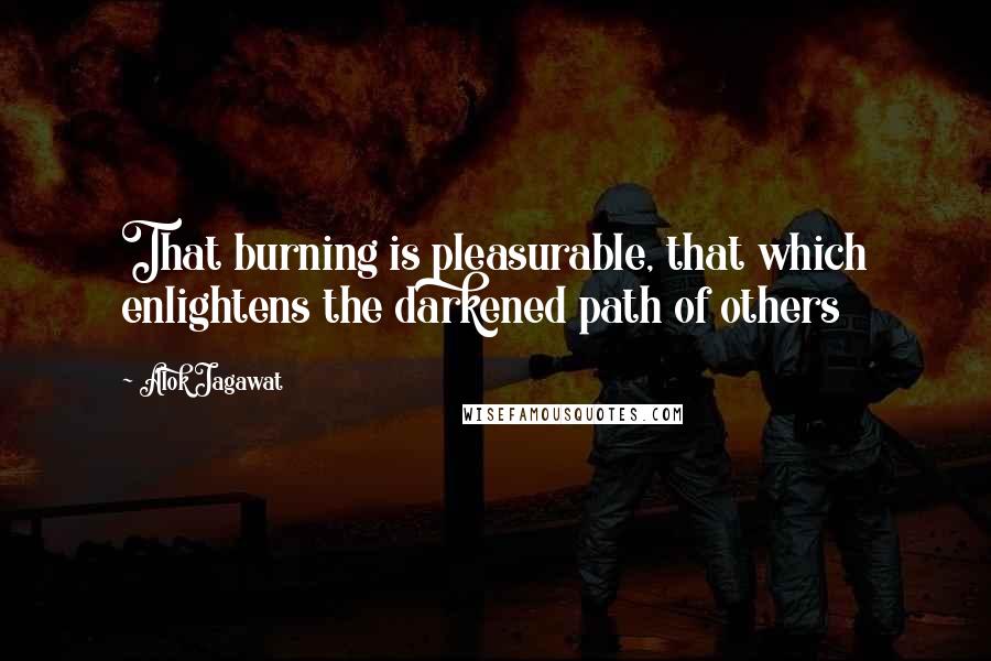 Alok Jagawat quotes: That burning is pleasurable, that which enlightens the darkened path of others