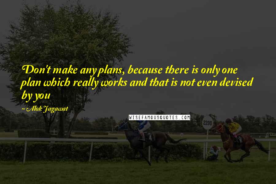 Alok Jagawat quotes: Don't make any plans, because there is only one plan which really works and that is not even devised by you